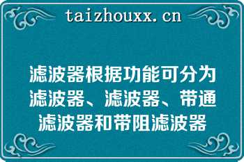 滤波器根据功能可分为滤波器、滤波器、带通滤波器和带阻滤波器