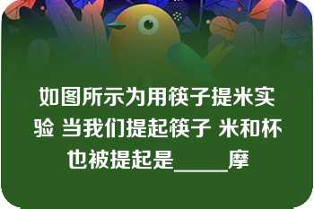 如图所示为用筷子提米实验 当我们提起筷子 米和杯也被提起是_____摩