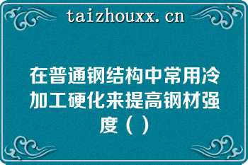 在普通钢结构中常用冷加工硬化来提高钢材强度（）