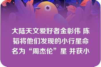 大陆天文爱好者金彰伟 陈韬将他们发现的小行星命名为“周杰伦”星 并获小