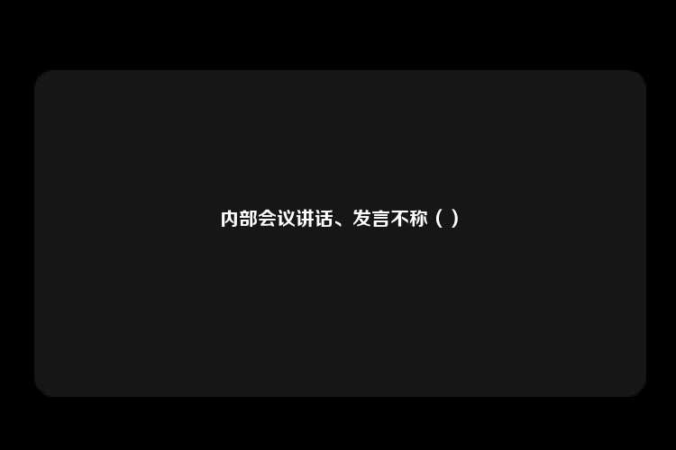 内部会议讲话、发言不称（）