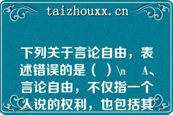 下列关于言论自由，表述错误的是（ ）\n    A、言论自由，不仅指一个人说的权利，也包括其他人听的权利\n    B、公民发表言论的形式，只限于口头形式\n    C、言论自由不是绝对的，而是有限制的\n    D、公民在行使言论自由权利时，不得诋毁其他公民的人格尊严