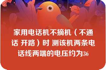 家用电话机不摘机（不通话 开路）时 测该机两条电话线两端的电压约为36