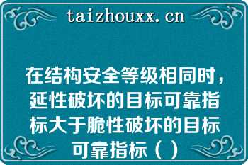 在结构安全等级相同时，延性破坏的目标可靠指标大于脆性破坏的目标可靠指标（）