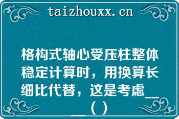 格构式轴心受压柱整体稳定计算时，用换算长细比代替，这是考虑____（）