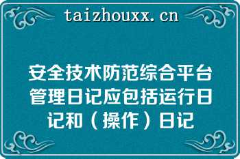 安全技术防范综合平台管理日记应包括运行日记和（操作）日记