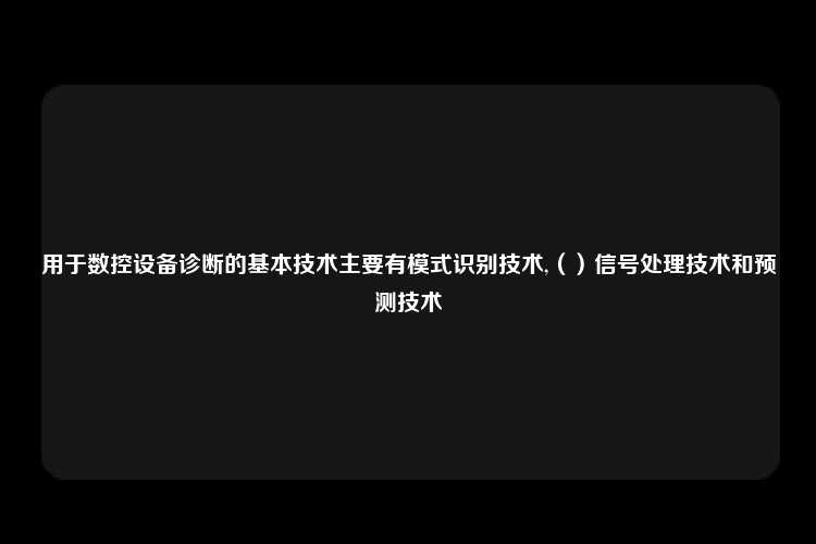 用于数控设备诊断的基本技术主要有模式识别技术,（）信号处理技术和预测技术