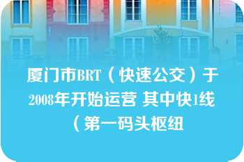 厦门市BRT（快速公交）于2008年开始运营 其中快1线（第一码头枢纽