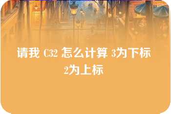 请我 C32 怎么计算 3为下标 2为上标 