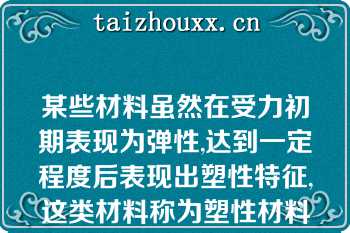 某些材料虽然在受力初期表现为弹性,达到一定程度后表现出塑性特征,这类材料称为塑性材料（）