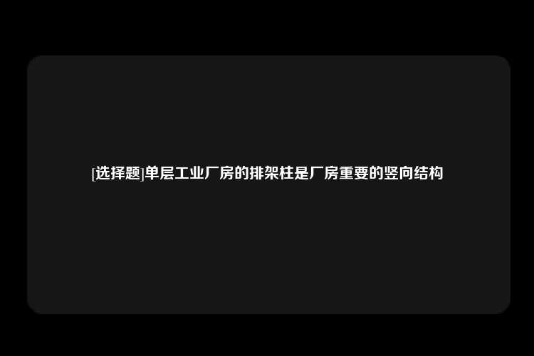 [选择题]单层工业厂房的排架柱是厂房重要的竖向结构