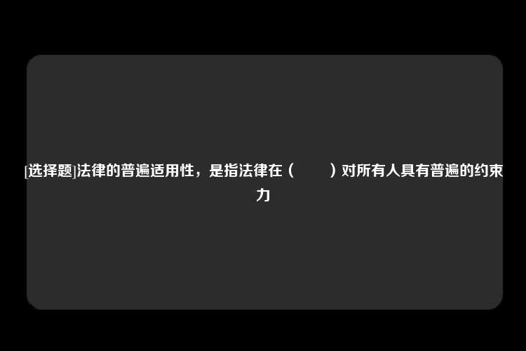 [选择题]法律的普遍适用性，是指法律在（　　）对所有人具有普遍的约束力