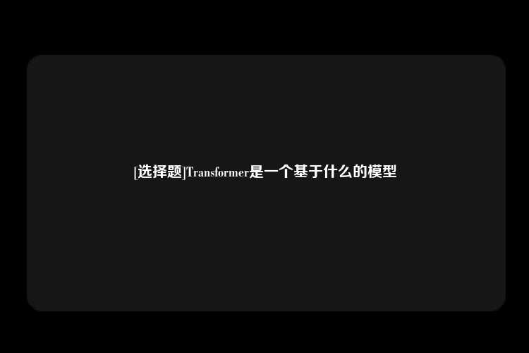 [选择题]Transformer是一个基于什么的模型