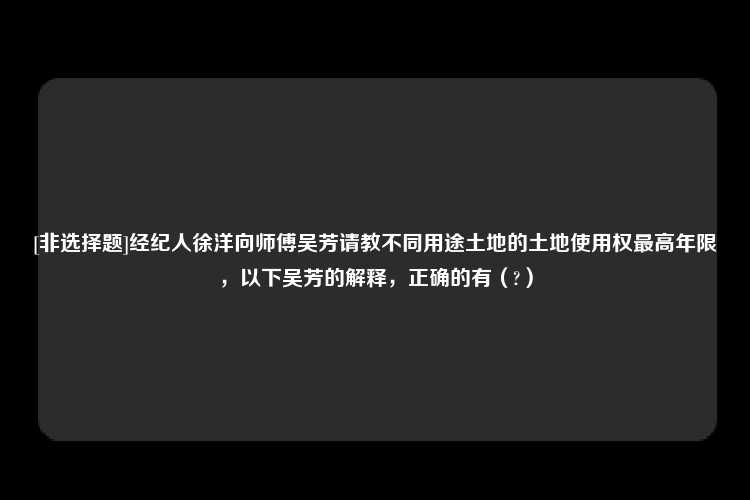 [非选择题]经纪人徐洋向师傅吴芳请教不同用途土地的土地使用权最高年限，以下吴芳的解释，正确的有（?）