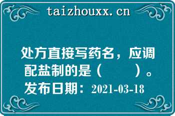 处方直接写药名，应调配盐制的是（　　）。
发布日期：2021-03-18