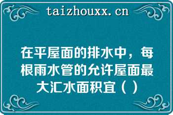 在平屋面的排水中，每根雨水管的允许屋面最大汇水面积宜（）