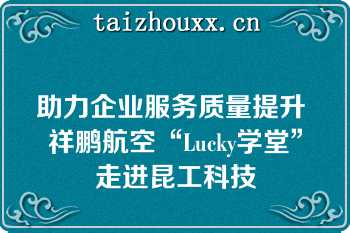 助力企业服务质量提升 祥鹏航空“Lucky学堂”走进昆工科技