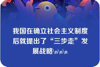 我国在确立社会主义制度后就提出了“三步走”发展战略\n\n\n