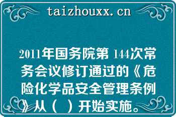 2011年国务院第 144次常务会议修订通过的《危险化学品安全管理条例》从（ ）开始实施。   A：2011年2月16日  B：2011年3月2日  C：2011年12月1日  