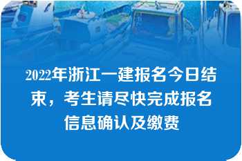 2022年浙江一建报名今日结束，考生请尽快完成报名信息确认及缴费