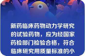 新药临床药物动力学研究的试验药物，应为经国家药检部门检验合格，符合临床研究用质量标准的小试或中试放大产品