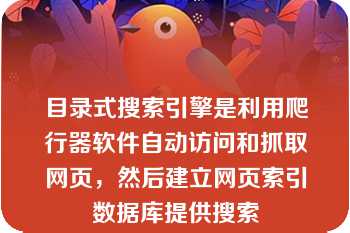 目录式搜索引擎是利用爬行器软件自动访问和抓取网页，然后建立网页索引数据库提供搜索