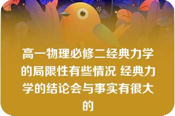 高一物理必修二经典力学的局限性有些情况 经典力学的结论会与事实有很大的