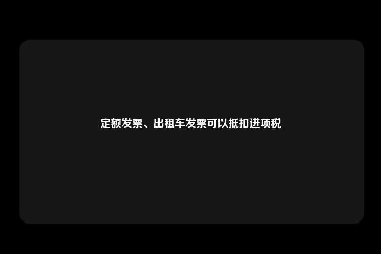 定额发票、出租车发票可以抵扣进项税