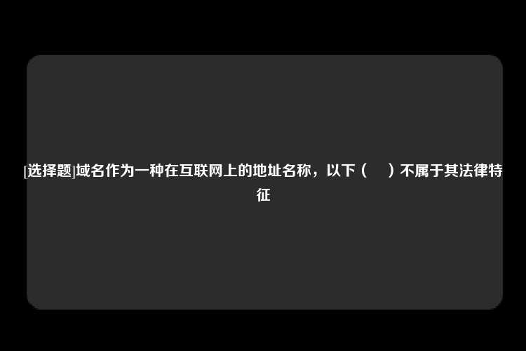 [选择题]域名作为一种在互联网上的地址名称，以下（　）不属于其法律特征