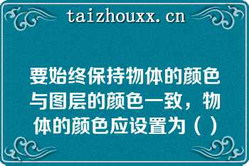 要始终保持物体的颜色与图层的颜色一致，物体的颜色应设置为（）