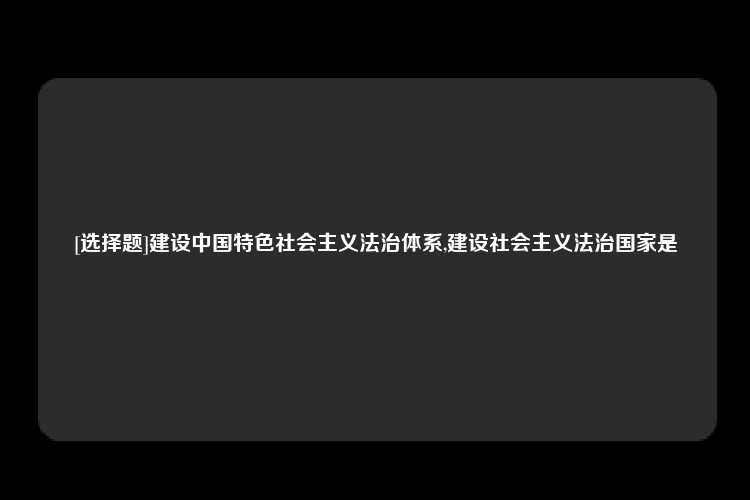 [选择题]建设中国特色社会主义法治体系,建设社会主义法治国家是