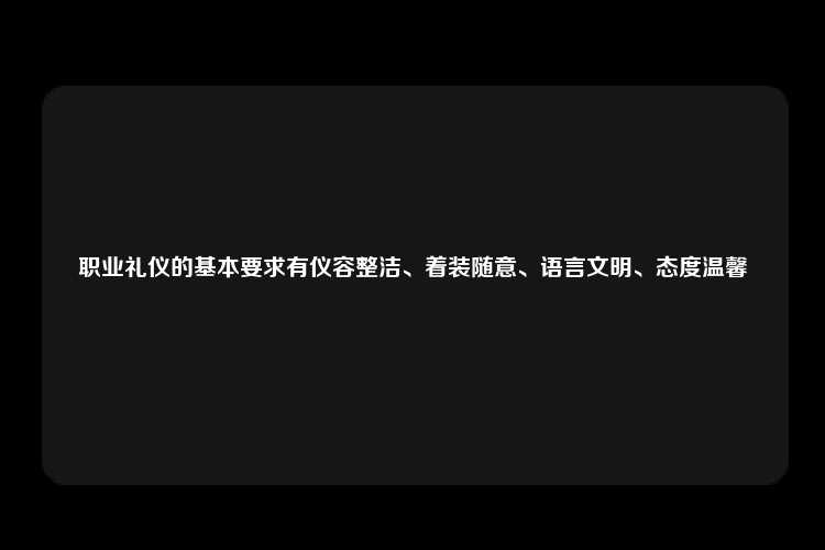 职业礼仪的基本要求有仪容整洁、着装随意、语言文明、态度温馨