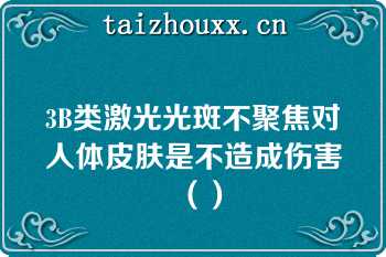 3B类激光光斑不聚焦对人体皮肤是不造成伤害（）