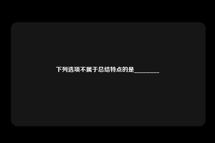 下列选项不属于总结特点的是________