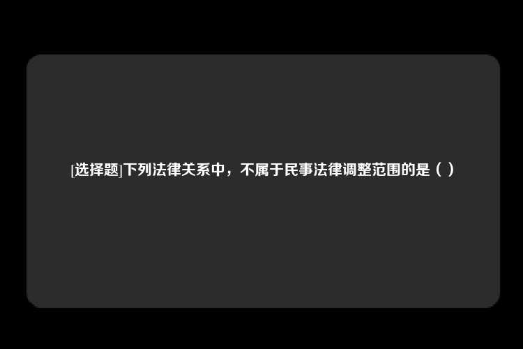 [选择题]下列法律关系中，不属于民事法律调整范围的是（）