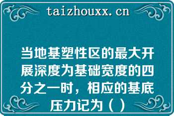 当地基塑性区的最大开展深度为基础宽度的四分之一时，相应的基底压力记为（）