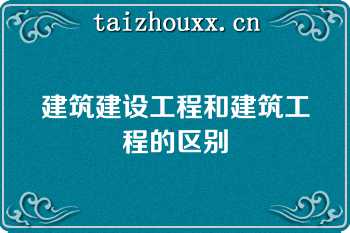 建筑建设工程和建筑工程的区别