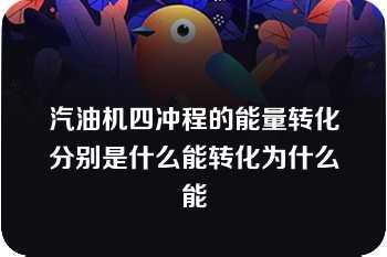 汽油机四冲程的能量转化分别是什么能转化为什么能