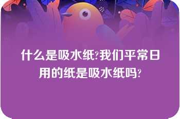 什么是吸水纸?我们平常日用的纸是吸水纸吗?