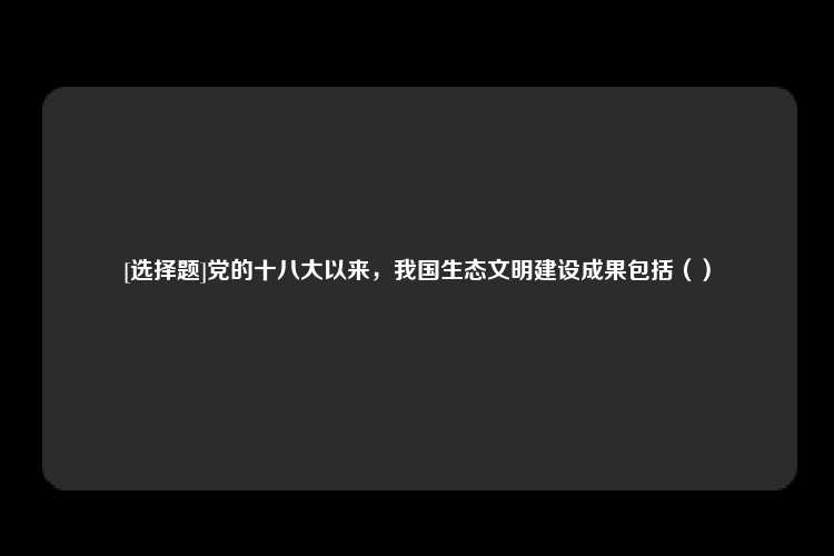 [选择题]党的十八大以来，我国生态文明建设成果包括（）