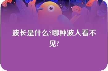 波长是什么?哪种波人看不见?