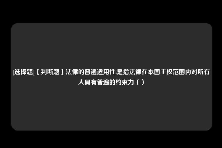 [选择题]【判断题】法律的普遍适用性,是指法律在本国主权范围内对所有人具有普遍的约束力（）