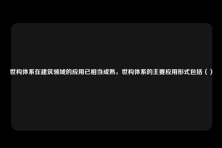 世构体系在建筑领域的应用已相当成熟，世构体系的主要应用形式包括（）