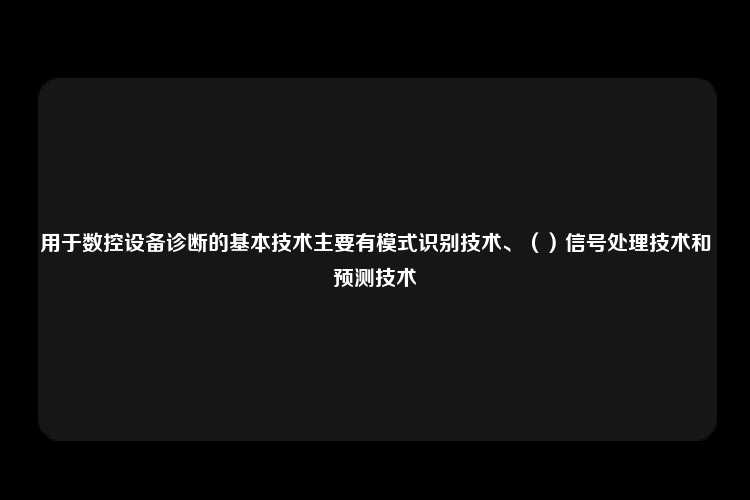 用于数控设备诊断的基本技术主要有模式识别技术、（）信号处理技术和预测技术