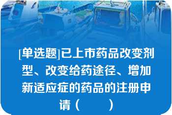 [单选题]已上市药品改变剂型、改变给药途径、增加新适应症的药品的注册申请（　　）