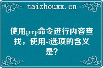 使用grep命令进行内容查找，使用-i选项的含义是？