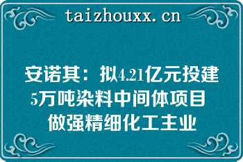 安诺其：拟4.21亿元投建5万吨染料中间体项目 做强精细化工主业