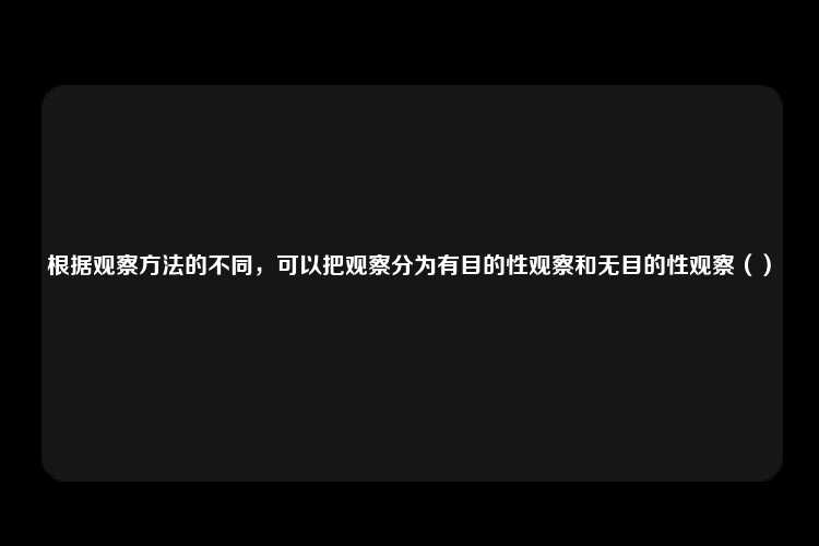 根据观察方法的不同，可以把观察分为有目的性观察和无目的性观察（）