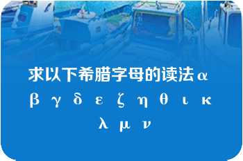 求以下希腊字母的读法α β γ δ ε ζ η θ ι κ λ μ ν