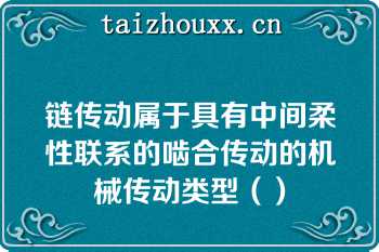 链传动属于具有中间柔性联系的啮合传动的机械传动类型（）